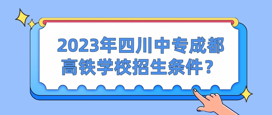 2023年四川中专成都高铁学校招生条件？(图1)