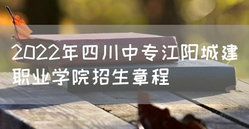 2022年四川中专江阳城建职业学院招生章程