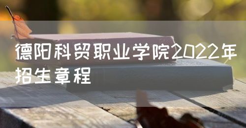 德阳科贸职业学院2022年招生章程图片
