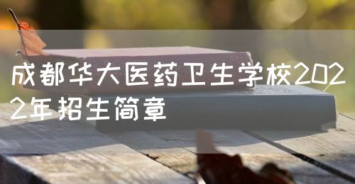 成都华大医药卫生学校2022年招生简章(图1)