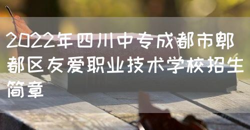2022年四川中专成都市郫都区友爱职业技术学校招生简章(图1)