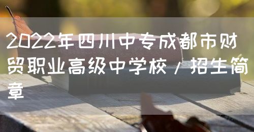 2022年四川中专成都市财贸职业高级中学校/招生简章(图1)